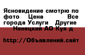 Ясновидение смотрю по фото  › Цена ­ 2 000 - Все города Услуги » Другие   . Ненецкий АО,Куя д.